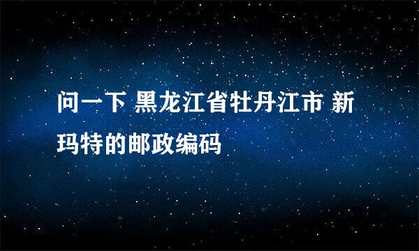 问一下 黑龙江省牡丹江市 新玛特的邮政编码