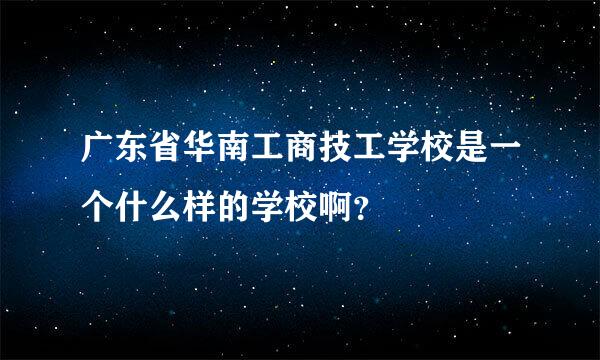 广东省华南工商技工学校是一个什么样的学校啊？