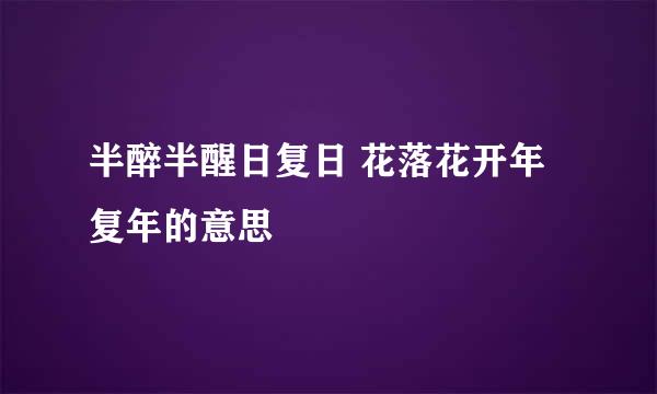 半醉半醒日复日 花落花开年复年的意思