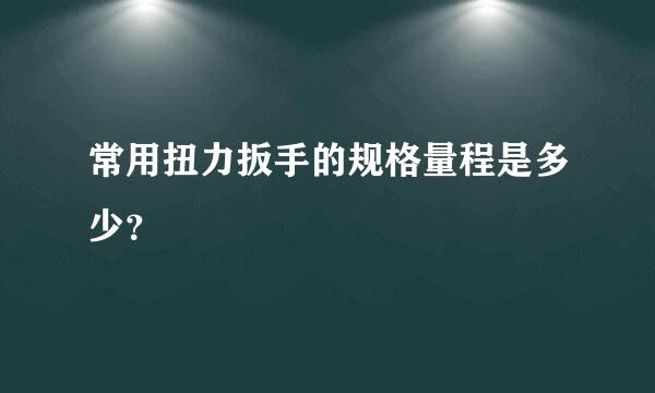 常用扭力扳手的规格量程是多少？