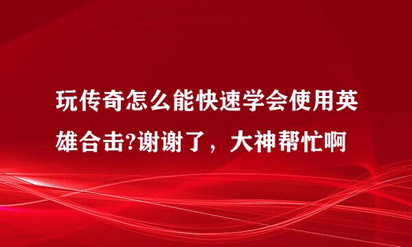 玩传奇怎么能快速学会使用英雄合击?谢谢了，大神帮忙啊