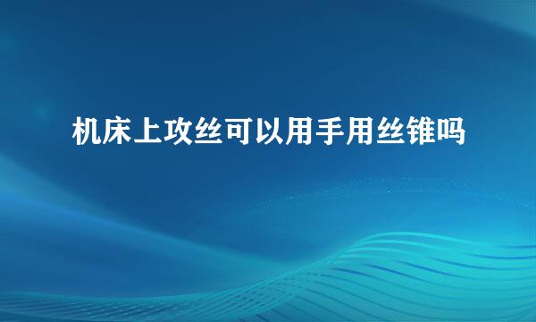 机床上攻丝可以用手用丝锥吗