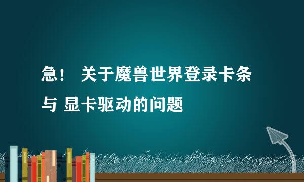 急！ 关于魔兽世界登录卡条 与 显卡驱动的问题