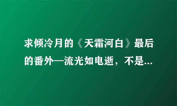 求倾冷月的《天霜河白》最后的番外—流光如电逝，不是VIP的。