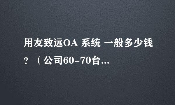 用友致远OA 系统 一般多少钱？（公司60-70台左右的电脑）