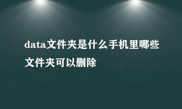 data文件夹是什么手机里哪些文件夹可以删除