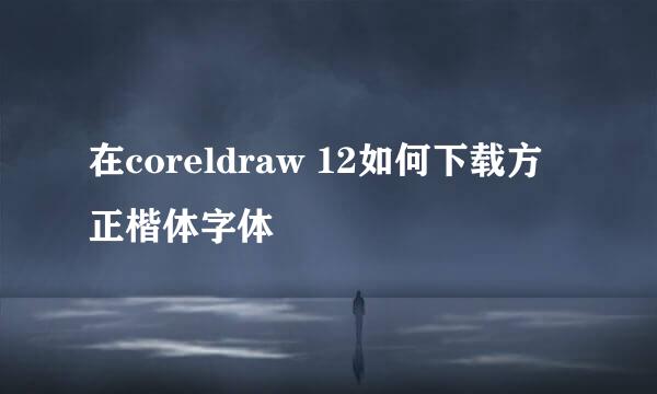 在coreldraw 12如何下载方正楷体字体