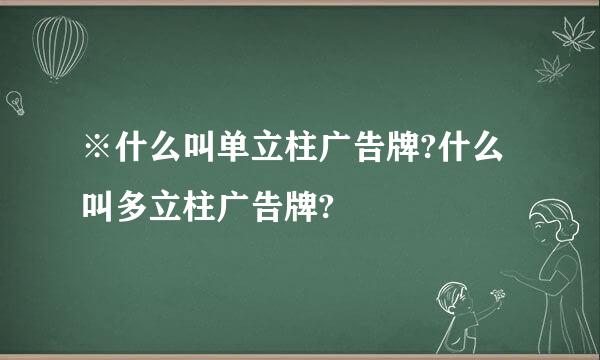 ※什么叫单立柱广告牌?什么叫多立柱广告牌?