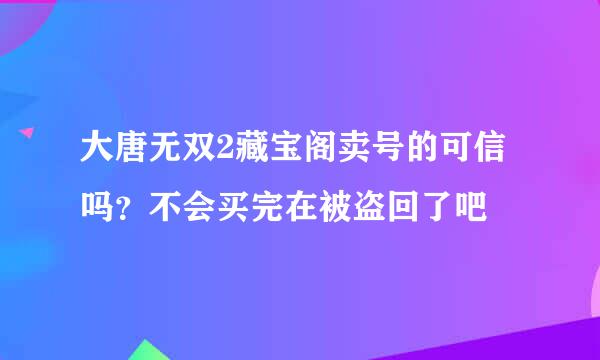 大唐无双2藏宝阁卖号的可信吗？不会买完在被盗回了吧