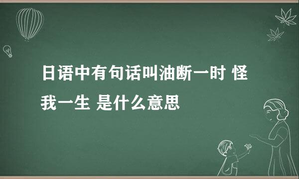 日语中有句话叫油断一时 怪我一生 是什么意思