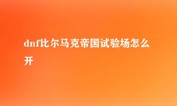 dnf比尔马克帝国试验场怎么开