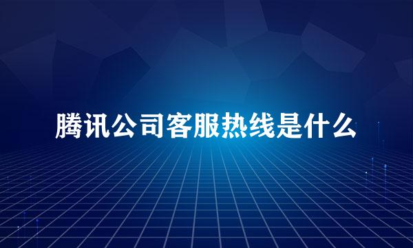 腾讯公司客服热线是什么