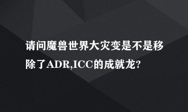 请问魔兽世界大灾变是不是移除了ADR,ICC的成就龙?