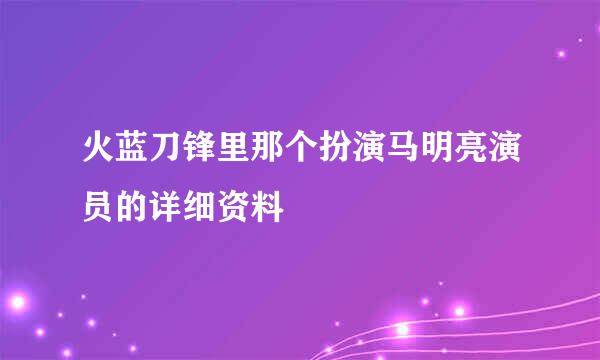 火蓝刀锋里那个扮演马明亮演员的详细资料