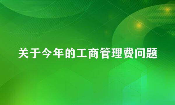 关于今年的工商管理费问题