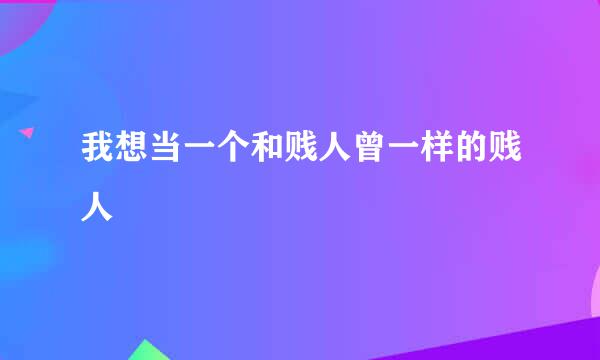 我想当一个和贱人曾一样的贱人