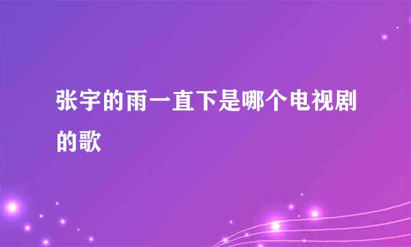 张宇的雨一直下是哪个电视剧的歌