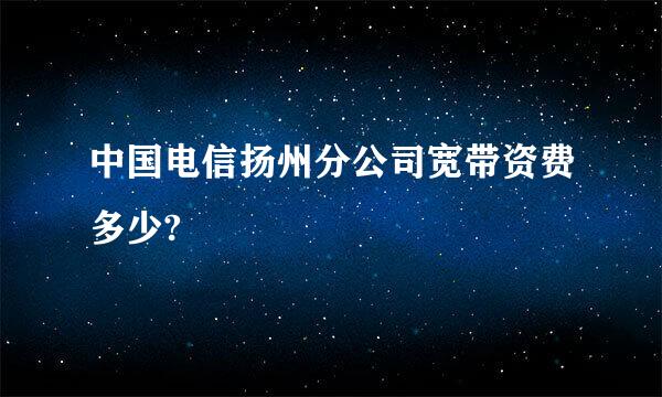 中国电信扬州分公司宽带资费多少?