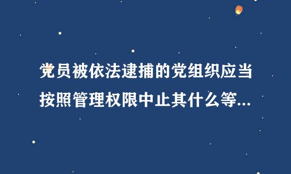 党员被依法逮捕的党组织应当按照管理权限中止其什么等党员权利