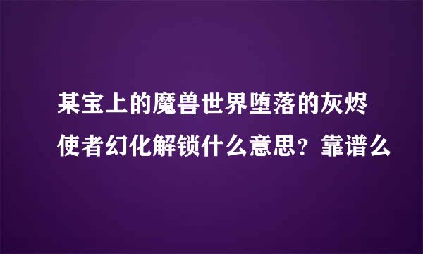 某宝上的魔兽世界堕落的灰烬使者幻化解锁什么意思？靠谱么