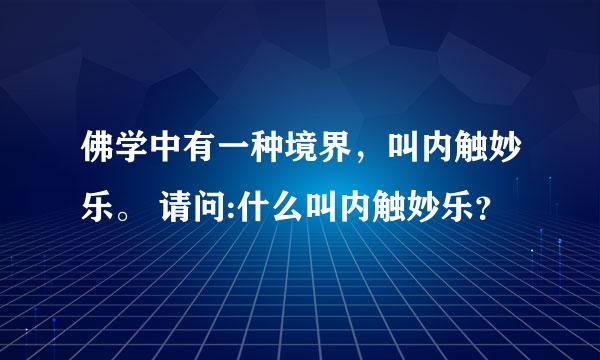 佛学中有一种境界，叫内触妙乐。 请问:什么叫内触妙乐？