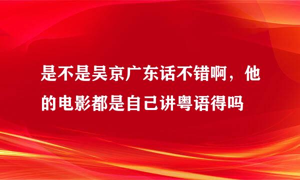 是不是吴京广东话不错啊，他的电影都是自己讲粤语得吗