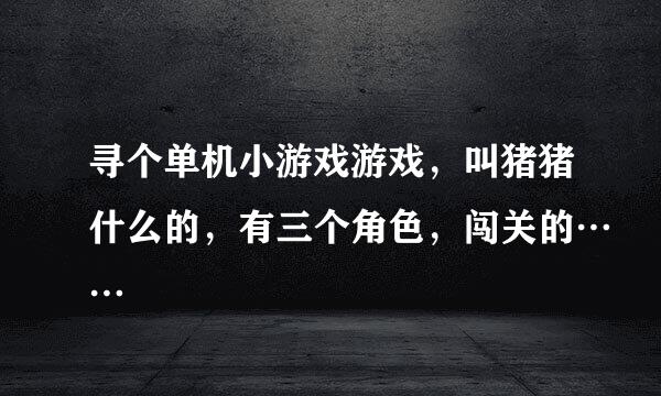 寻个单机小游戏游戏，叫猪猪什么的，有三个角色，闯关的……