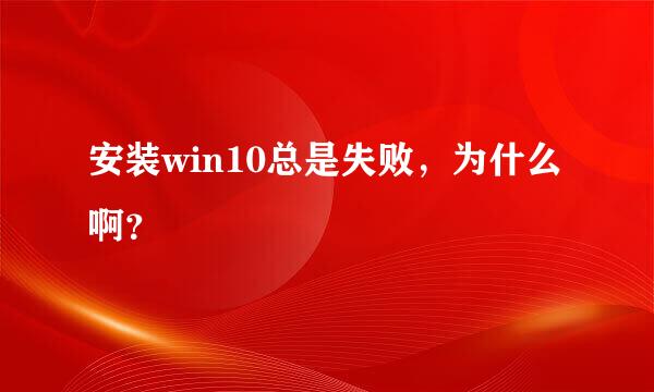 安装win10总是失败，为什么啊？