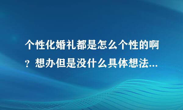 个性化婚礼都是怎么个性的啊？想办但是没什么具体想法。谁给给我解解惑啊。