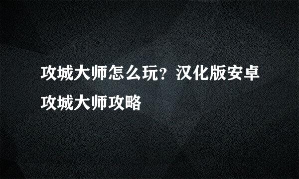 攻城大师怎么玩？汉化版安卓攻城大师攻略