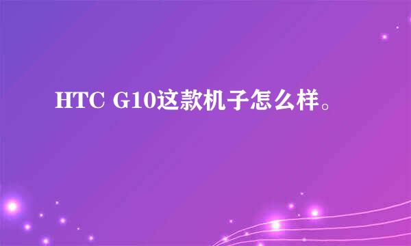 HTC G10这款机子怎么样。