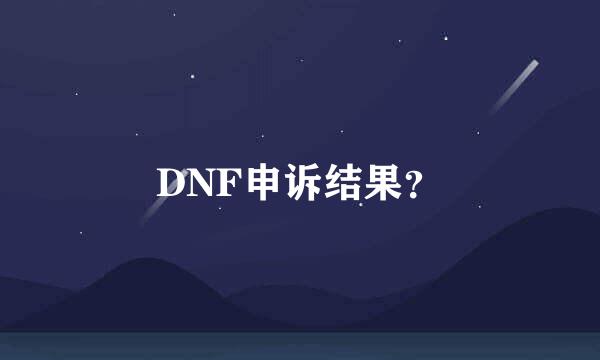 DNF申诉结果？