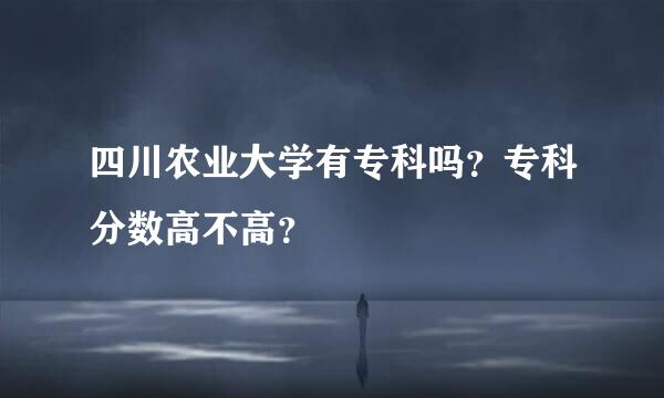 四川农业大学有专科吗？专科分数高不高？