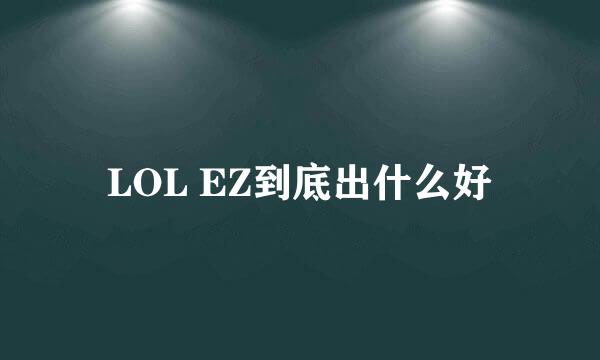 LOL EZ到底出什么好