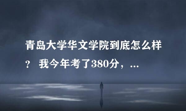 青岛大学华文学院到底怎么样？ 我今年考了380分，能被录取吗？ 这个分数可以选择专业吗？我是威海的考生。