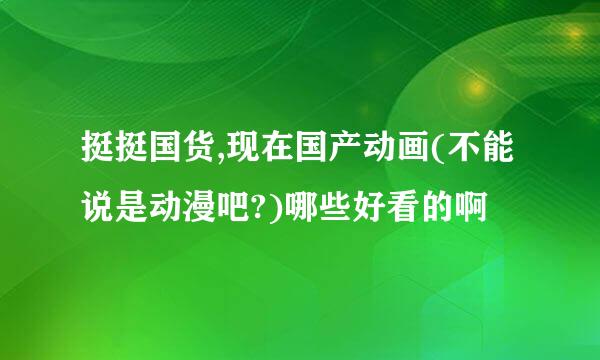 挺挺国货,现在国产动画(不能说是动漫吧?)哪些好看的啊