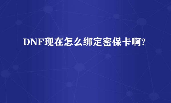 DNF现在怎么绑定密保卡啊?