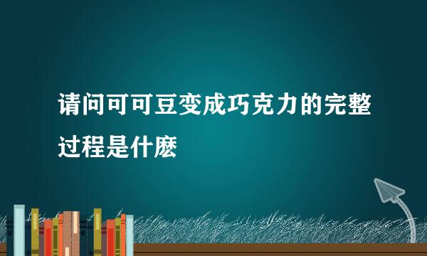 请问可可豆变成巧克力的完整过程是什麽