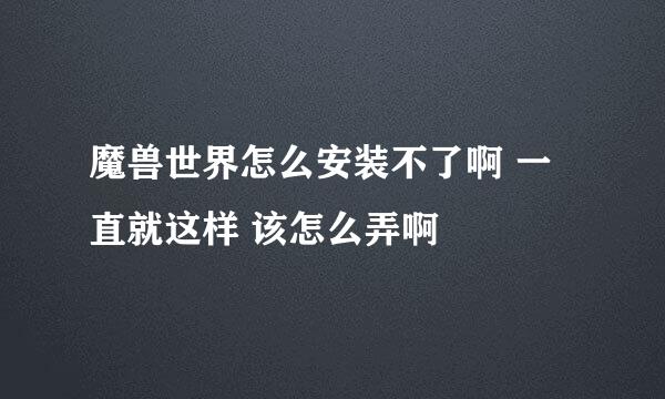 魔兽世界怎么安装不了啊 一直就这样 该怎么弄啊