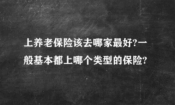 上养老保险该去哪家最好?一般基本都上哪个类型的保险?