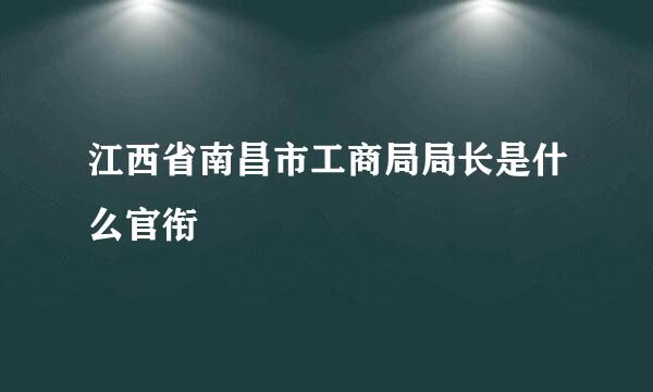 江西省南昌市工商局局长是什么官衔