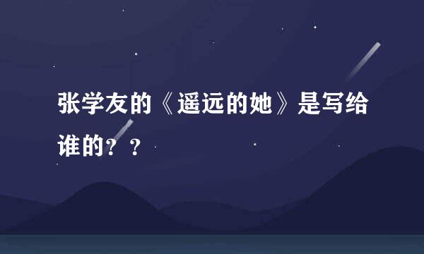 张学友的《遥远的她》是写给谁的？？