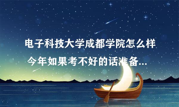 电子科技大学成都学院怎么样 今年如果考不好的话准备考那里 请了解的说一下 学费 就业 地理位置等问题