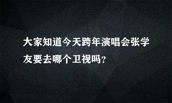 大家知道今天跨年演唱会张学友要去哪个卫视吗？