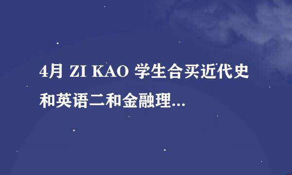 4月 ZI KAO 学生合买近代史和英语二和金融理论与实务2~5~6~9~6~3~4~5~5,,懂的进，骗子勿扰