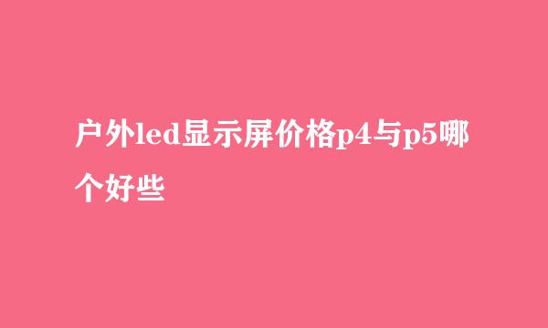 户外led显示屏价格p4与p5哪个好些