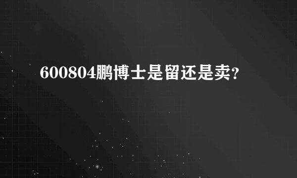 600804鹏博士是留还是卖？