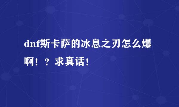 dnf斯卡萨的冰息之刃怎么爆啊！？求真话！