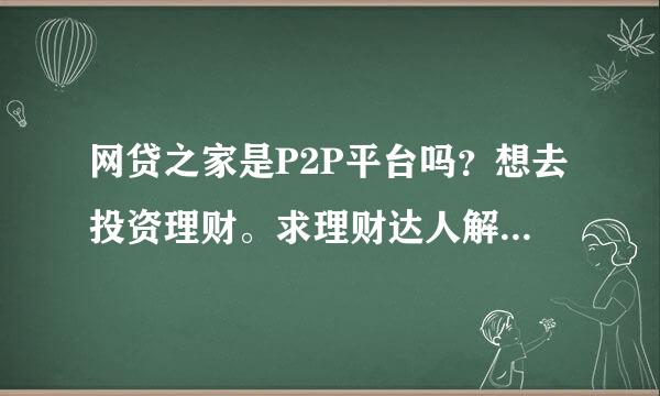 网贷之家是P2P平台吗？想去投资理财。求理财达人解答一下，有高分奖励。