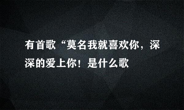 有首歌“莫名我就喜欢你，深深的爱上你！是什么歌